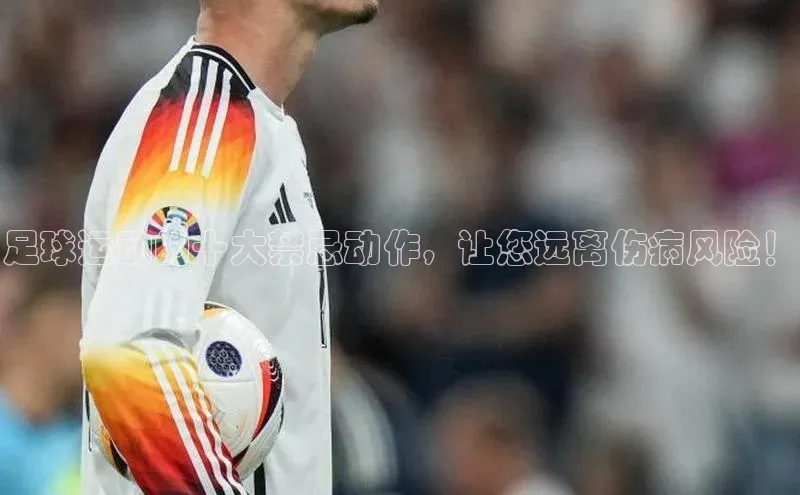 gg网站入口官网ARGA公司足球运动的十大禁忌动作，让您远离伤病风险！
