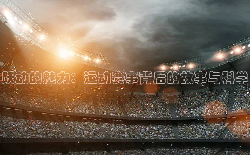 新宝gg创造奇迹平台总代理巴美列捷福跃动的魅力：运动赛事背后的故事与科学