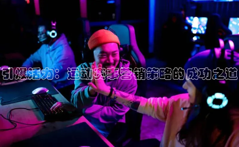 引爆活力：运动赛事营销策略的成功之道