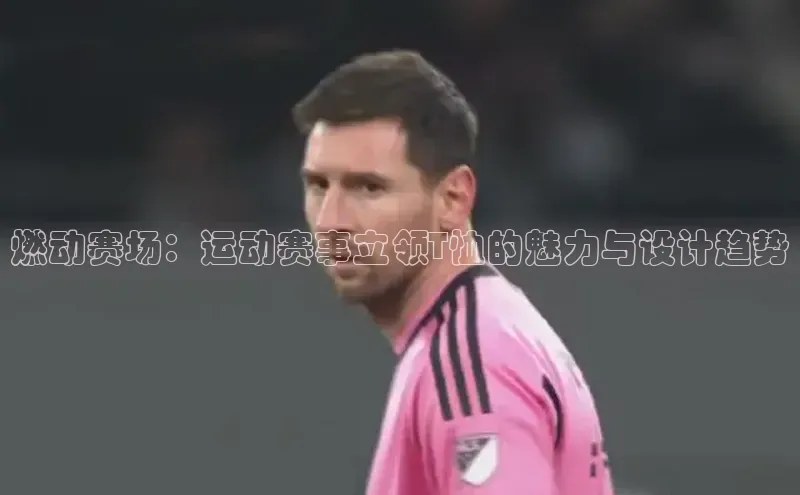 燃动赛场：运动赛事立领T恤的魅力与设计趋势