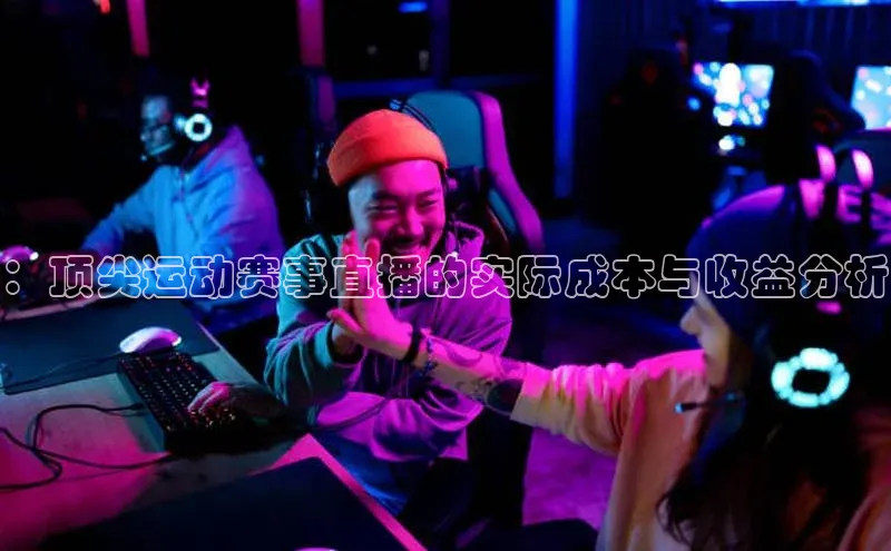 ：顶尖运动赛事直播的实际成本与收益分析