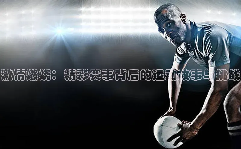 激情燃烧：精彩赛事背后的运动故事与挑战