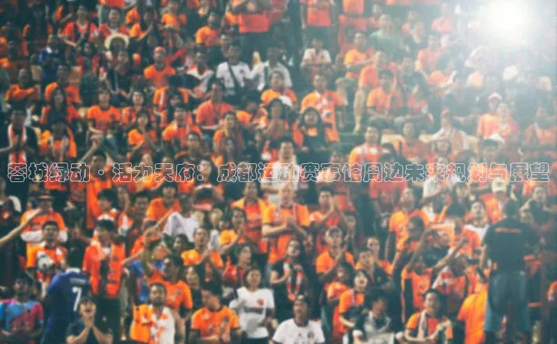 蓉城绿动·活力天府：成都运动赛事馆周边未来规划与展望