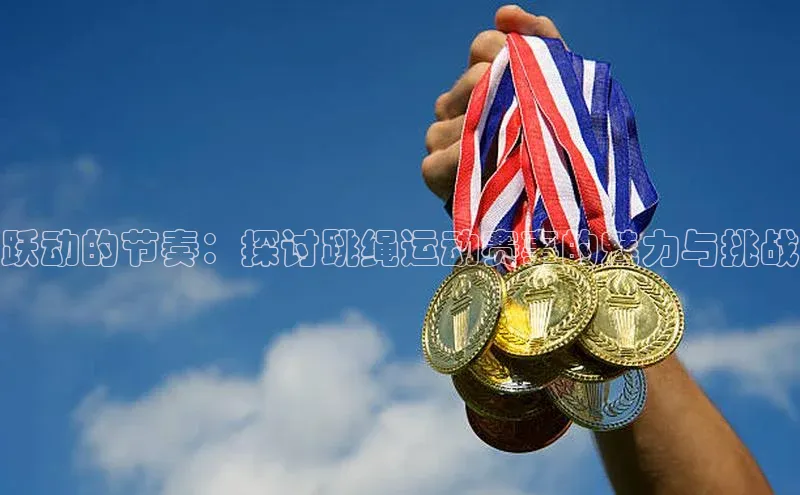跃动的节奏：探讨跳绳运动赛事的魅力与挑战