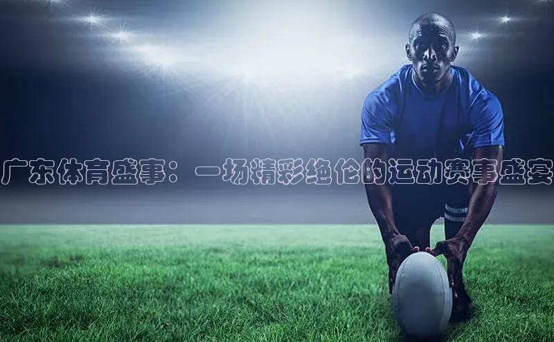 广东体育盛事：一场精彩绝伦的运动赛事盛宴
