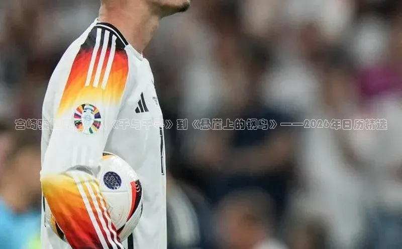 宫崎骏世界历：从《千与千寻》到《悬崖上的钢鸟》——2026年日历精选