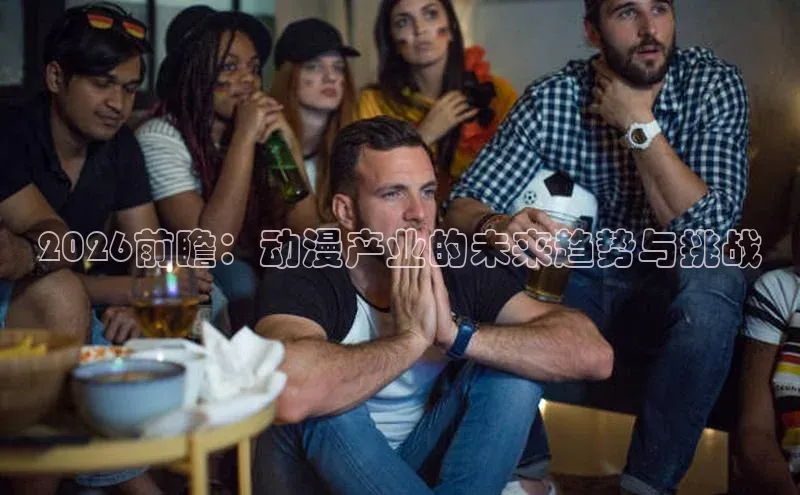 2026前瞻：动漫产业的未来趋势与挑战